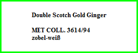 Double Scotch Gold Ginger    MET COLL. 3614/94  zobel-weiß